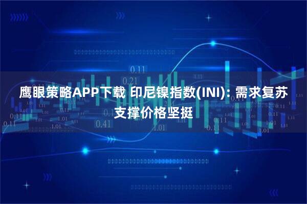 鹰眼策略APP下载 印尼镍指数(INI): 需求复苏支撑价格坚挺