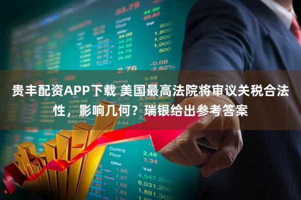 贵丰配资APP下载 美国最高法院将审议关税合法性，影响几何？瑞银给出参考答案
