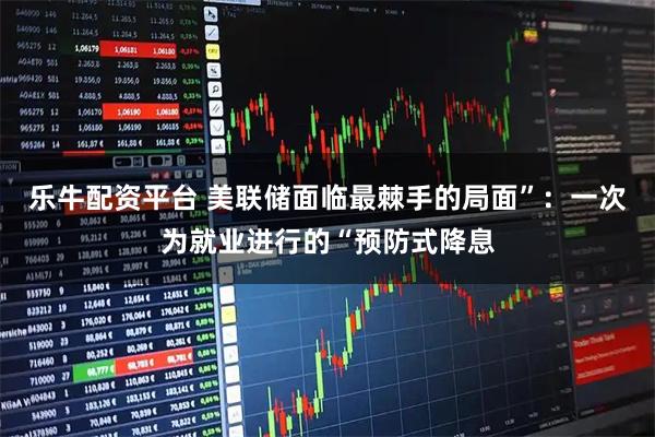 乐牛配资平台 美联储面临最棘手的局面”：一次为就业进行的“预防式降息