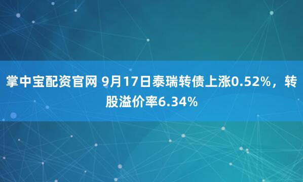 掌中宝配资官网 9月17日泰瑞转债上涨0.52%，转股溢价率6.34%