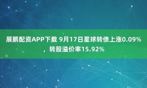 展鹏配资APP下载 9月17日星球转债上涨0.09%，转股溢价率15.92%