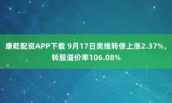 康乾配资APP下载 9月17日奥维转债上涨2.37%，转股溢价率106.08%