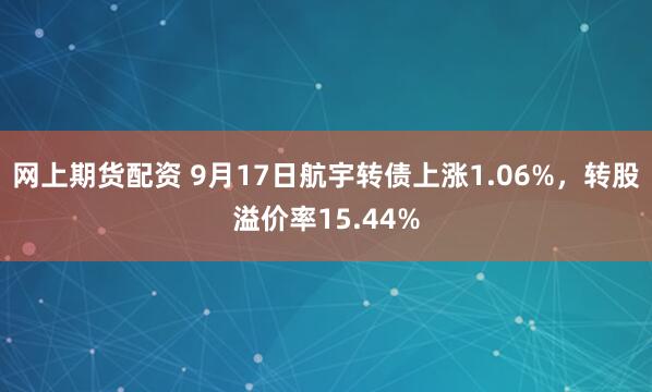 网上期货配资 9月17日航宇转债上涨1.06%，转股溢价率15.44%