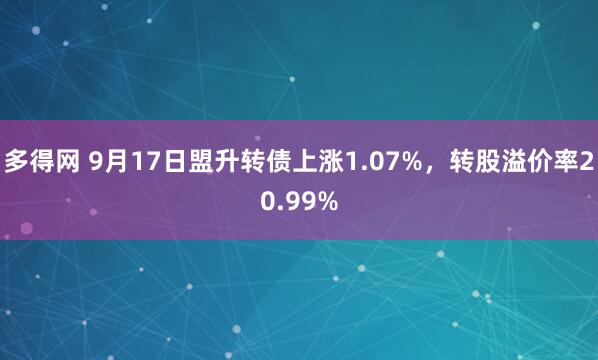 多得网 9月17日盟升转债上涨1.07%，转股溢价率20.99%
