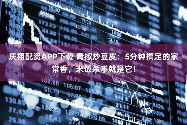 庆翔配资APP下载 青椒炒豆皮：5分钟搞定的家常香，米饭杀手就是它！