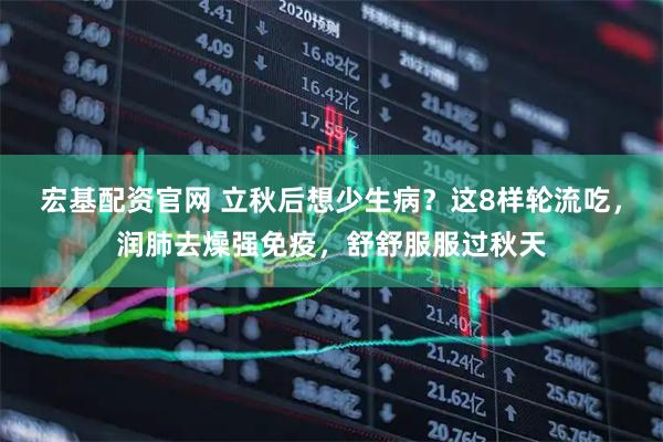 宏基配资官网 立秋后想少生病？这8样轮流吃，润肺去燥强免疫，舒舒服服过秋天