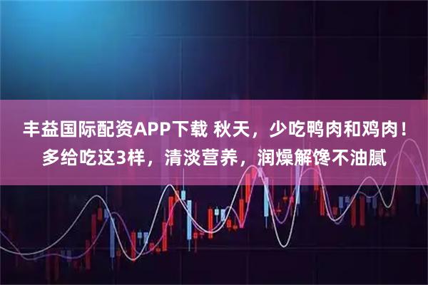 丰益国际配资APP下载 秋天，少吃鸭肉和鸡肉！多给吃这3样，清淡营养，润燥解馋不油腻