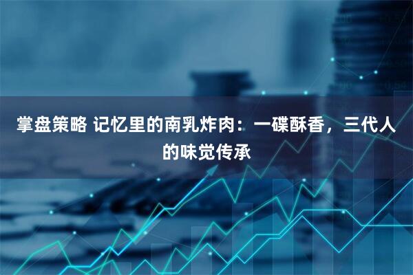 掌盘策略 记忆里的南乳炸肉：一碟酥香，三代人的味觉传承