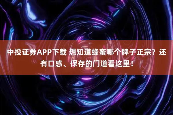 中投证券APP下载 想知道蜂蜜哪个牌子正宗？还有口感、保存的门道看这里！
