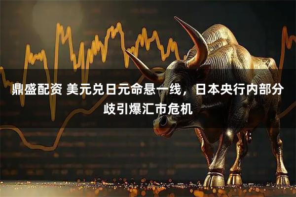 鼎盛配资 美元兑日元命悬一线，日本央行内部分歧引爆汇市危机