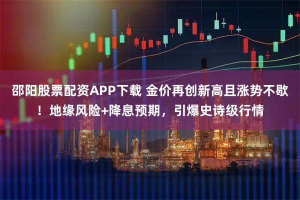 邵阳股票配资APP下载 金价再创新高且涨势不歇！地缘风险+降息预期，引爆史诗级行情
