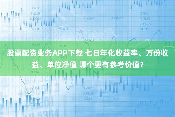 股票配资业务APP下载 七日年化收益率、万份收益、单位净值 哪个更有参考价值？