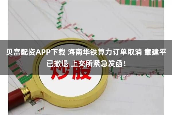 贝富配资APP下载 海南华铁算力订单取消 章建平已撤退 上交所紧急发函！