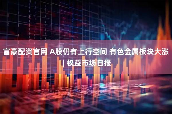 富豪配资官网 A股仍有上行空间 有色金属板块大涨 | 权益市场日报