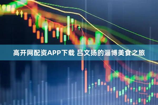 高开网配资APP下载 吕文扬的淄博美食之旅