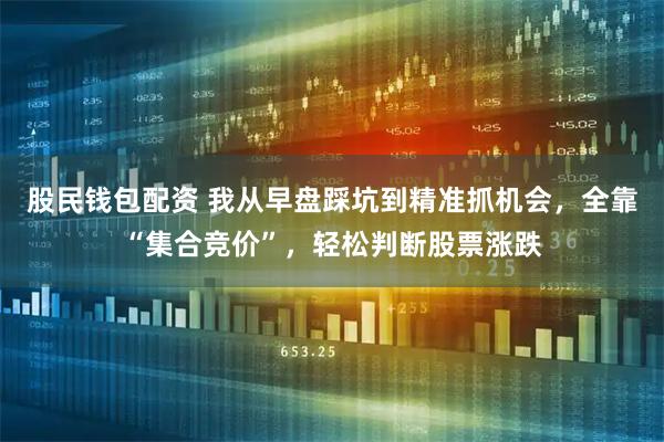 股民钱包配资 我从早盘踩坑到精准抓机会，全靠“集合竞价”，轻松判断股票涨跌