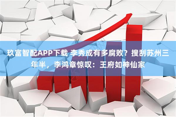 玖富智配APP下载 李秀成有多腐败？搜刮苏州三年半，李鸿章惊叹：王府如神仙家