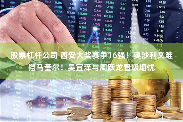 股票杠杆公司 西安大奖赛争16强！奥沙利文难挡马奎尔！吴宜泽与周跃龙晋级堪忧