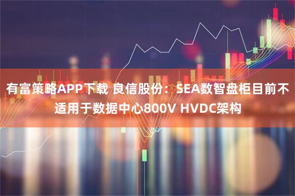 有富策略APP下载 良信股份：SEA数智盘柜目前不适用于数据中心800V HVDC架构
