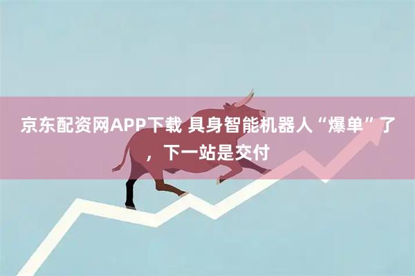 京东配资网APP下载 具身智能机器人“爆单”了，下一站是交付