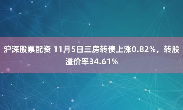 沪深股票配资 11月5日三房转债上涨0.82%，转股溢价率34.61%
