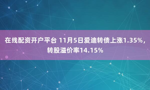 在线配资开户平台 11月5日爱迪转债上涨1.35%，转股溢价率14.15%
