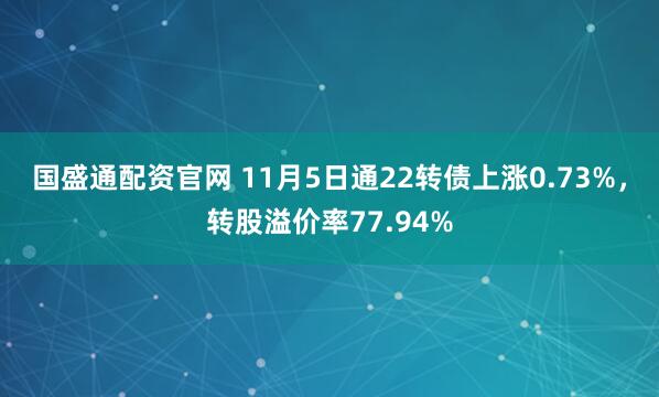 国盛通配资官网 11月5日通22转债上涨0.73%，转股溢价率77.94%