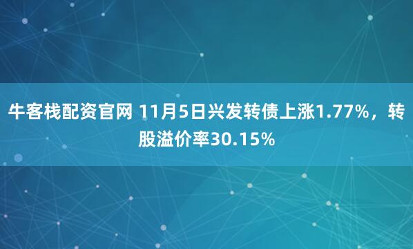 牛客栈配资官网 11月5日兴发转债上涨1.77%，转股溢价率30.15%