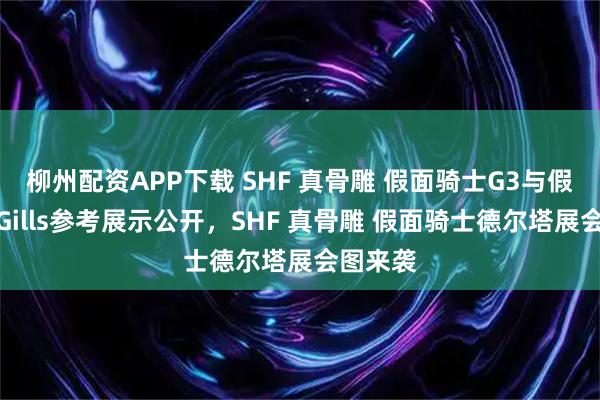 柳州配资APP下载 SHF 真骨雕 假面骑士G3与假面骑士Gills参考展示公开，SHF 真骨雕 假面骑士德尔塔展会图来袭