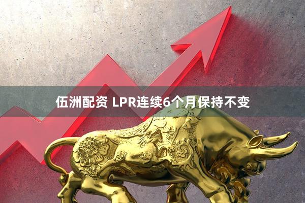 伍洲配资 LPR连续6个月保持不变