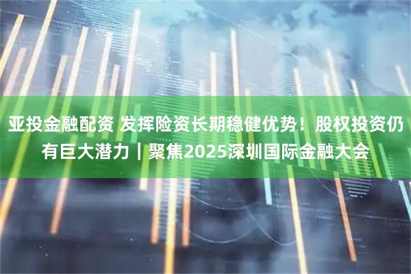 亚投金融配资 发挥险资长期稳健优势！股权投资仍有巨大潜力｜聚焦2025深圳国际金融大会