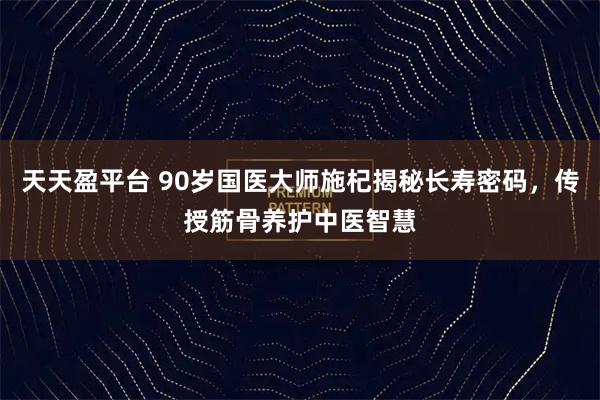 天天盈平台 90岁国医大师施杞揭秘长寿密码，传授筋骨养护中医智慧