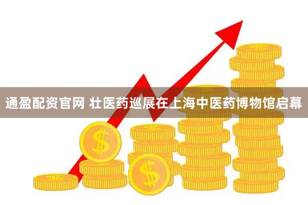 通盈配资官网 壮医药巡展在上海中医药博物馆启幕