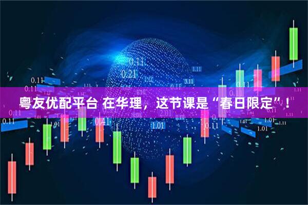 粤友优配平台 在华理，这节课是“春日限定”！