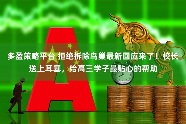 多盈策略平台 拒绝拆除鸟巢最新回应来了！校长送上耳塞，给高三学子最贴心的帮助