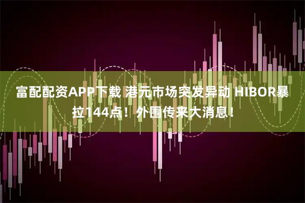 富配配资APP下载 港元市场突发异动 HIBOR暴拉144点！外围传来大消息！