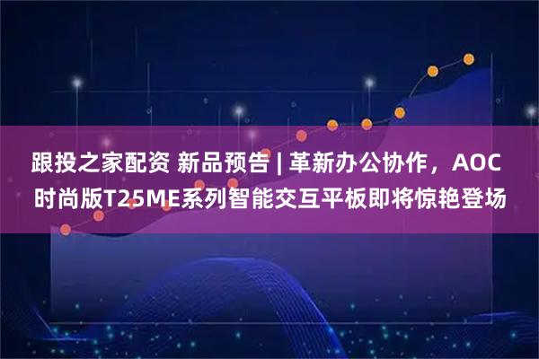 跟投之家配资 新品预告 | 革新办公协作，AOC 时尚版T25ME系列智能交互平板即将惊艳登场