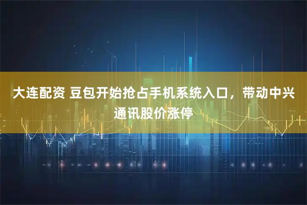 大连配资 豆包开始抢占手机系统入口，带动中兴通讯股价涨停
