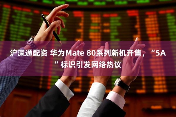 沪深通配资 华为Mate 80系列新机开售，“5A”标识引发网络热议
