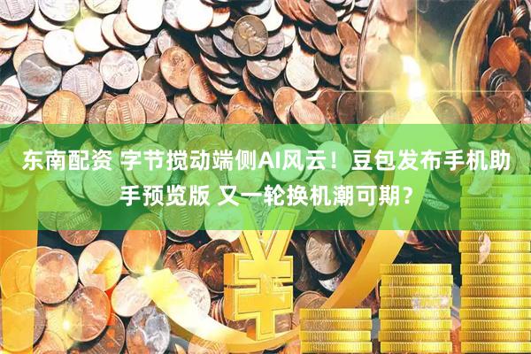 东南配资 字节搅动端侧AI风云！豆包发布手机助手预览版 又一轮换机潮可期？
