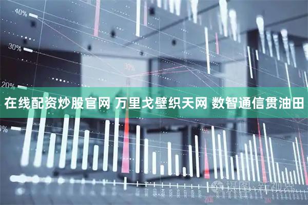 在线配资炒股官网 万里戈壁织天网 数智通信贯油田