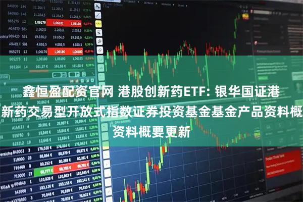 鑫恒盈配资官网 港股创新药ETF: 银华国证港股通创新药交易型开放式指数证券投资基金基金产品资料概要更新