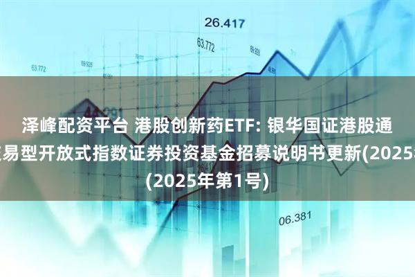 泽峰配资平台 港股创新药ETF: 银华国证港股通创新药交易型开放式指数证券投资基金招募说明书更新(2025年第1号)