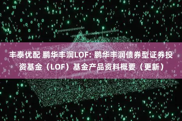丰泰优配 鹏华丰润LOF: 鹏华丰润债券型证券投资基金（LOF）基金产品资料概要（更新）