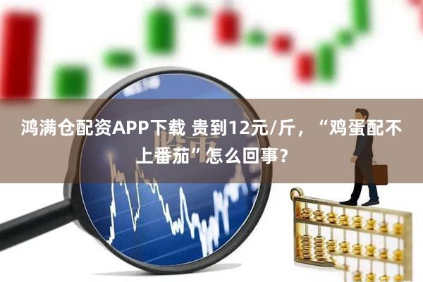 鸿满仓配资APP下载 贵到12元/斤，“鸡蛋配不上番茄”怎么回事？