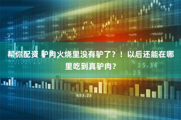 帮你配资 驴肉火烧里没有驴了？！以后还能在哪里吃到真驴肉？