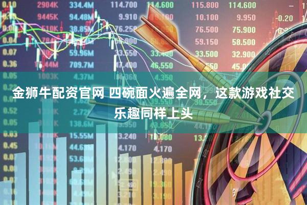 金狮牛配资官网 四碗面火遍全网，这款游戏社交乐趣同样上头