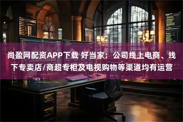 尚盈网配资APP下载 好当家：公司线上电商、线下专卖店/商超专柜及电视购物等渠道均有运营