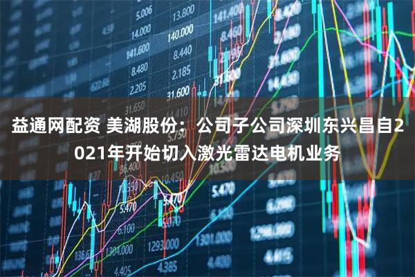 益通网配资 美湖股份：公司子公司深圳东兴昌自2021年开始切入激光雷达电机业务