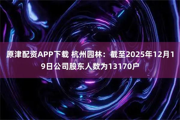 原津配资APP下载 杭州园林：截至2025年12月19日公司股东人数为13170户